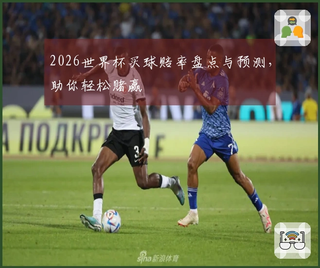 2026世界杯买球赔率盘点与预测，助你轻松赌赢