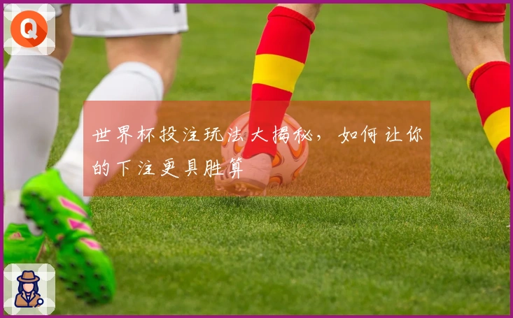 世界杯投注玩法大揭秘，如何让你的下注更具胜算