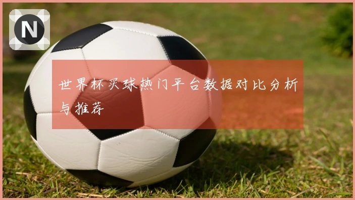 世界杯买球热门平台数据对比分析与推荐