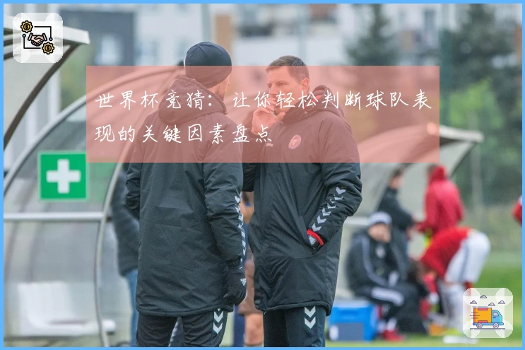 世界杯竞猜：让你轻松判断球队表现的关键因素盘点