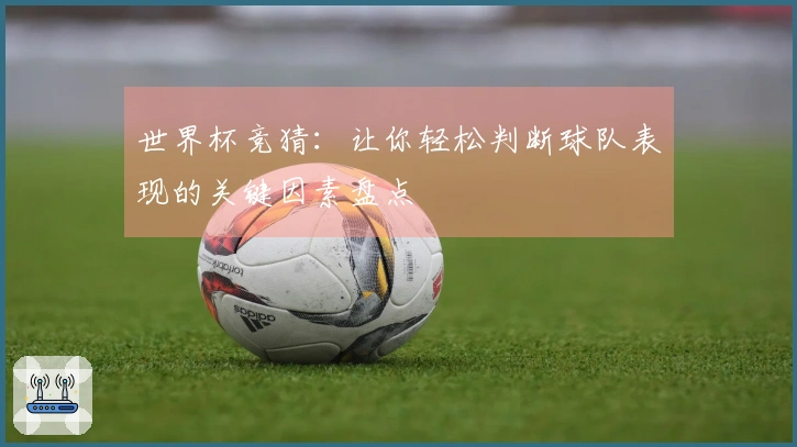 世界杯竞猜：让你轻松判断球队表现的关键因素盘点