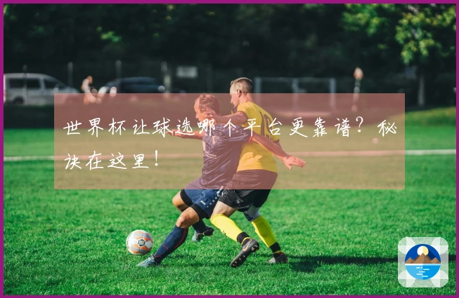 世界杯让球选哪个平台更靠谱？秘诀在这里！