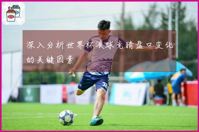 深入分析世界杯滚球竞猜盘口变化的关键因素