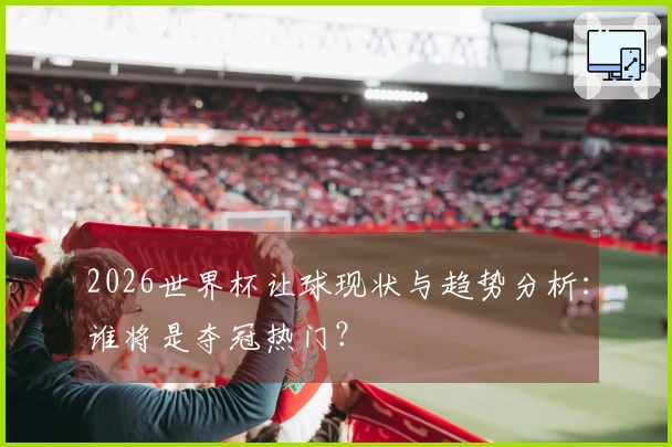 2026世界杯让球现状与趋势分析：谁将是夺冠热门？