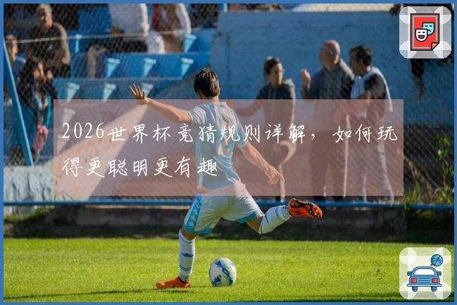 2026世界杯竞猜规则详解，如何玩得更聪明更有趣