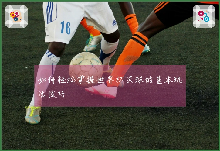 如何轻松掌握世界杯买球的基本玩法技巧