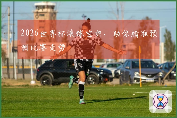2026世界杯滚球宝典，助你精准预测比赛走势