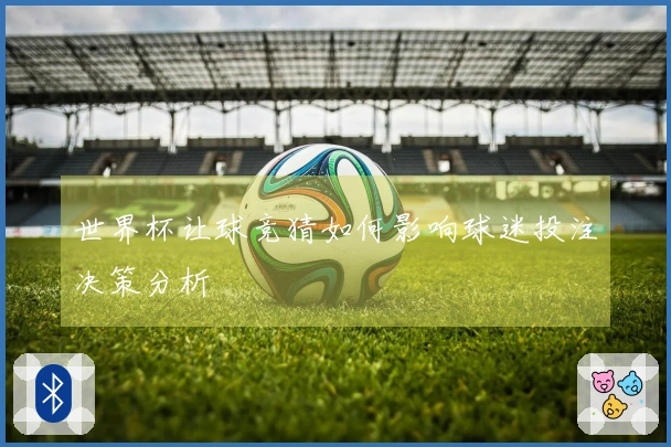 世界杯让球竞猜如何影响球迷投注决策分析