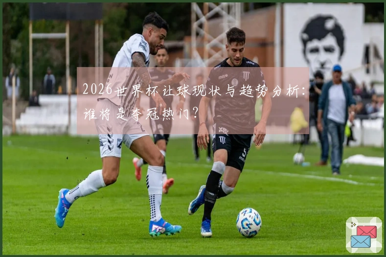 2026世界杯让球现状与趋势分析：谁将是夺冠热门？