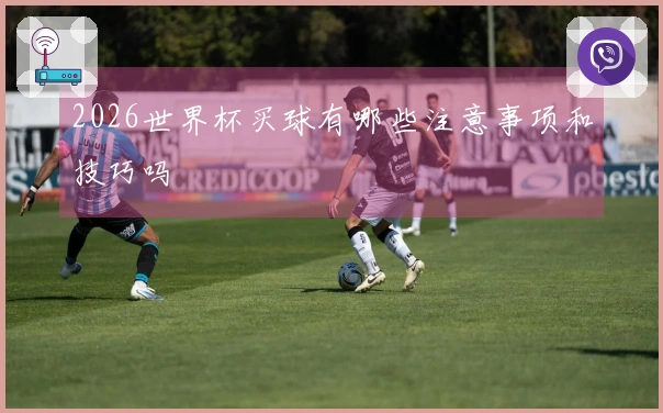 2026世界杯买球有哪些注意事项和技巧吗