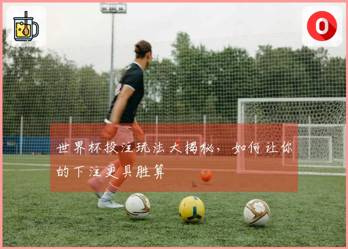 世界杯投注玩法大揭秘，如何让你的下注更具胜算